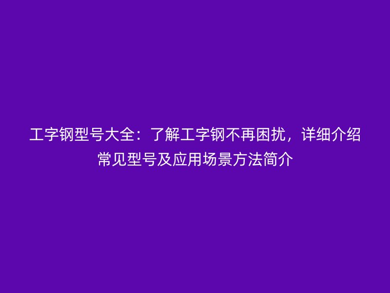 工字鋼型號大全：了解工字鋼不再困擾，詳細(xì)介紹常見型號及應(yīng)用場景方法簡介