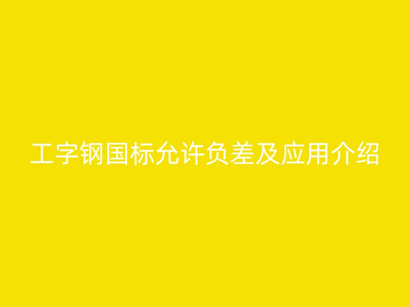 工字鋼國(guó)標(biāo)允許負(fù)差及應(yīng)用介紹