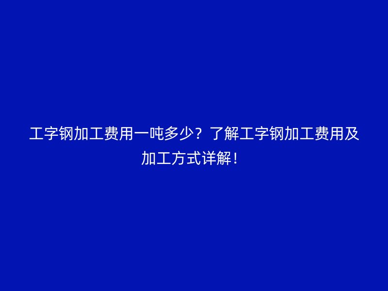 工字鋼加工費用一噸多少？了解工字鋼加工費用及加工方式詳解！