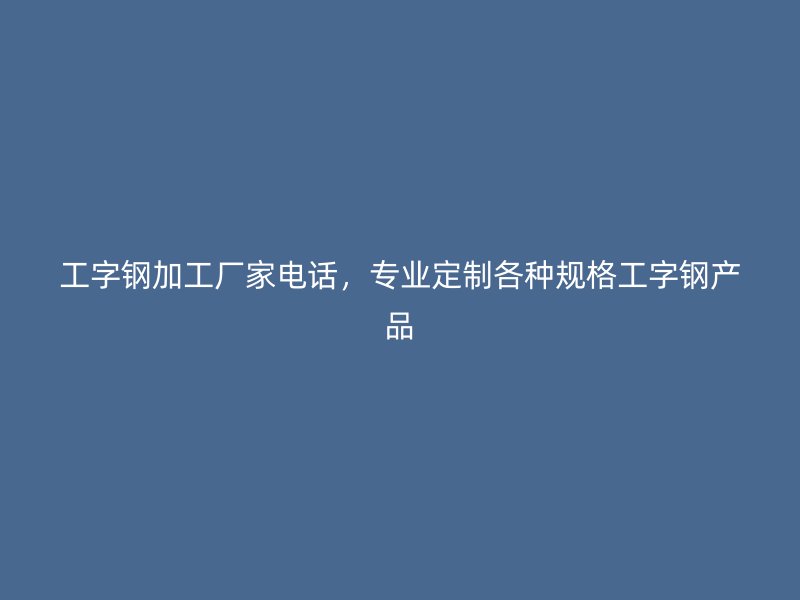 工字鋼加工廠家電話，專業(yè)定制各種規(guī)格工字鋼產(chǎn)品