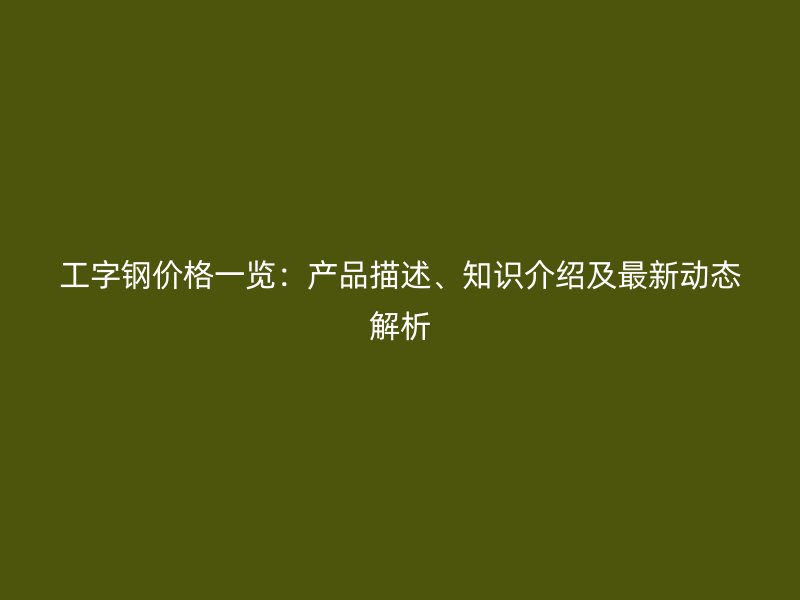 工字鋼價(jià)格一覽：產(chǎn)品描述、知識(shí)介紹及最新動(dòng)態(tài)解析