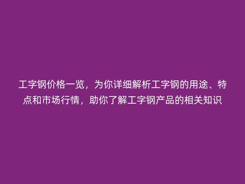 工字鋼價格一覽，為你詳細(xì)解析工字鋼的用途、特點和市場行情，助你了解工字鋼產(chǎn)品的相關(guān)知識