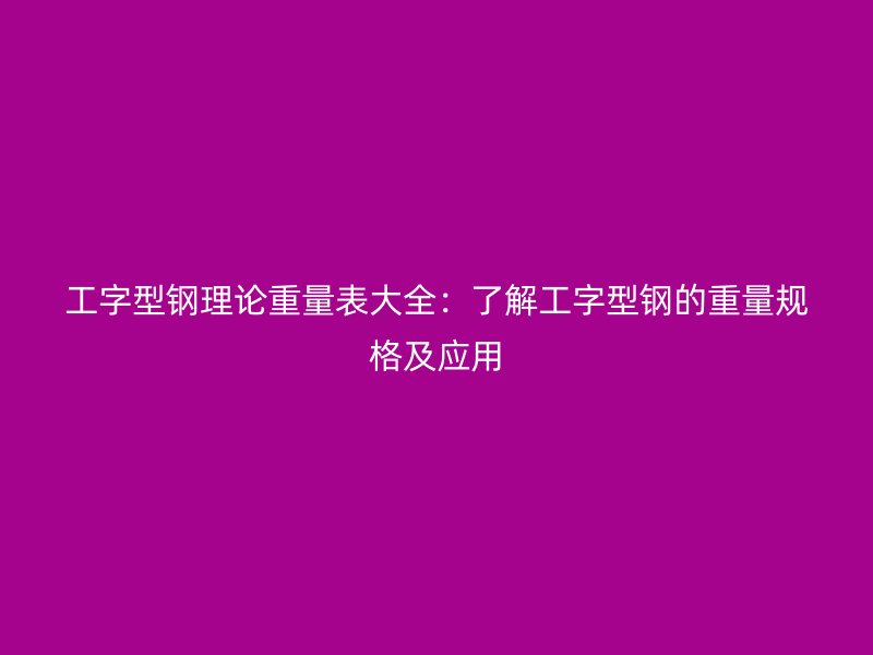 工字型鋼理論重量表大全：了解工字型鋼的重量規(guī)格及應(yīng)用