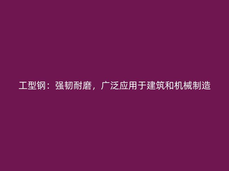 工型鋼：強(qiáng)韌耐磨，廣泛應(yīng)用于建筑和機(jī)械制造