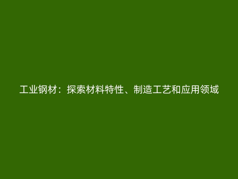 工業(yè)鋼材：探索材料特性、制造工藝和應(yīng)用領(lǐng)域
