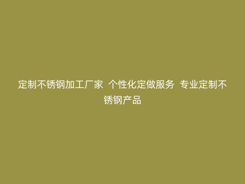 定制不銹鋼加工廠家 個性化定做服務(wù) 專業(yè)定制不銹鋼產(chǎn)品