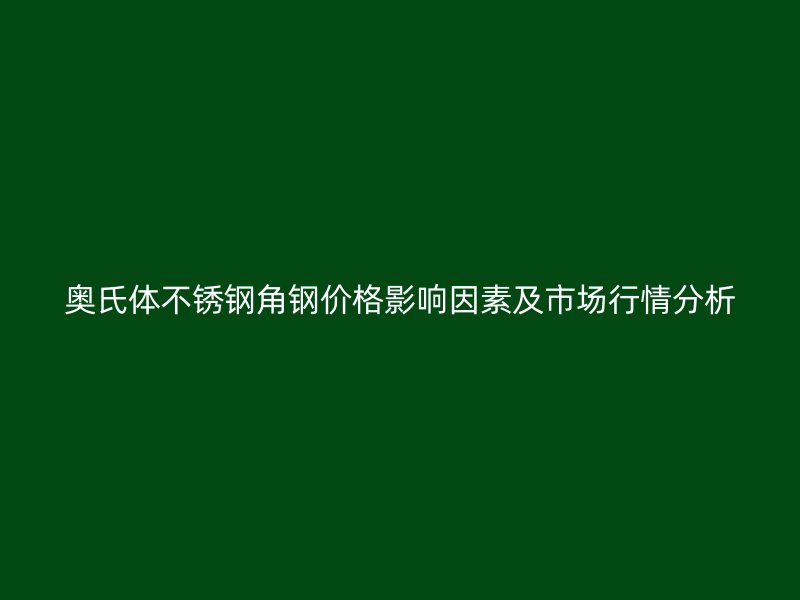 奧氏體不銹鋼角鋼價格影響因素及市場行情分析