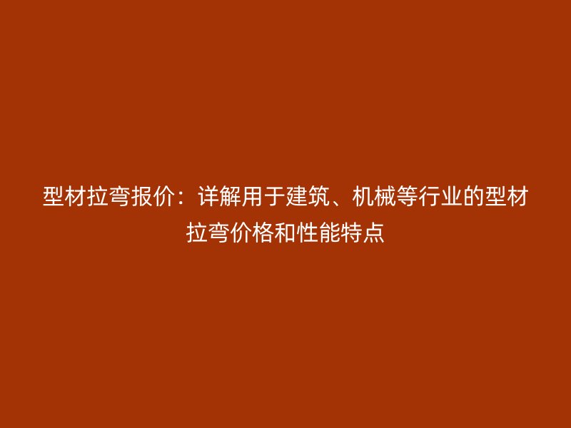 型材拉彎報價：詳解用于建筑、機械等行業(yè)的型材拉彎價格和性能特點