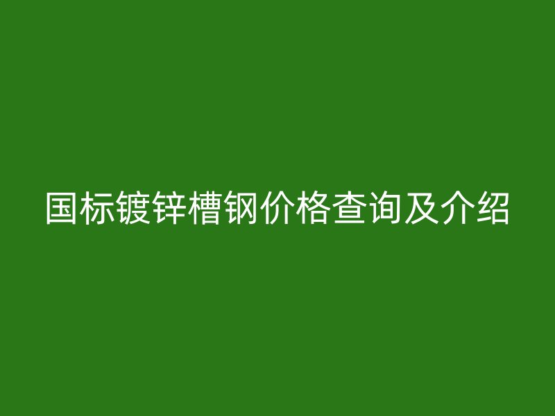 國標(biāo)鍍鋅槽鋼價(jià)格查詢及介紹