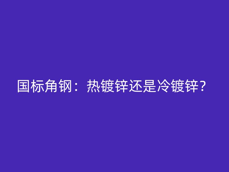 國標角鋼：熱鍍鋅還是冷鍍鋅？