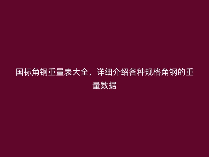 國(guó)標(biāo)角鋼重量表大全，詳細(xì)介紹各種規(guī)格角鋼的重量數(shù)據(jù)