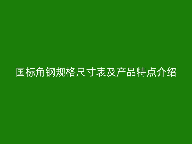 國標(biāo)角鋼規(guī)格尺寸表及產(chǎn)品特點(diǎn)介紹