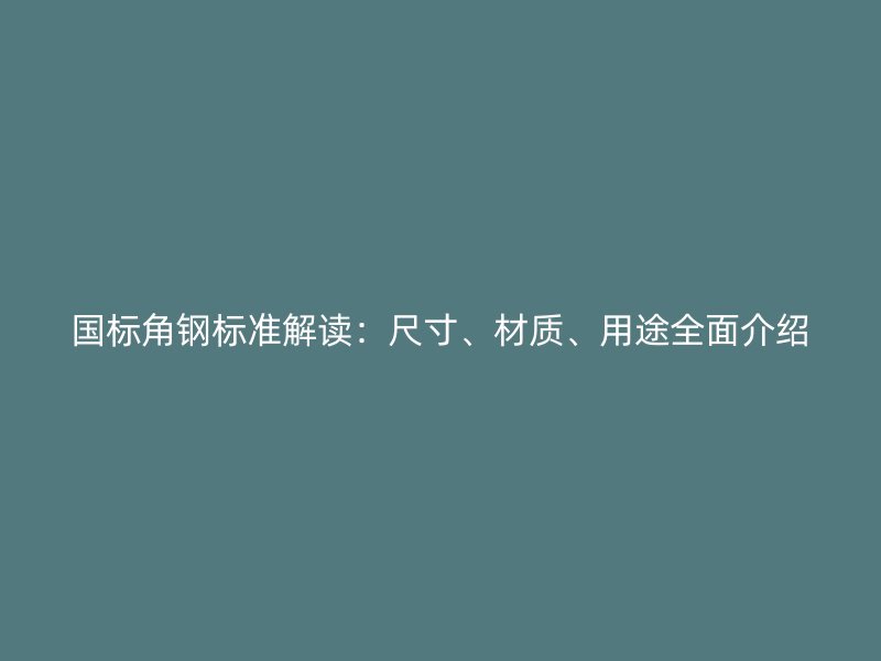 國標角鋼標準解讀：尺寸、材質、用途全面介紹