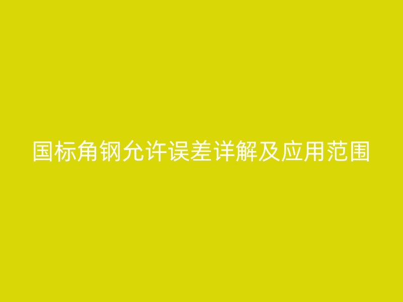 國標角鋼允許誤差詳解及應用范圍