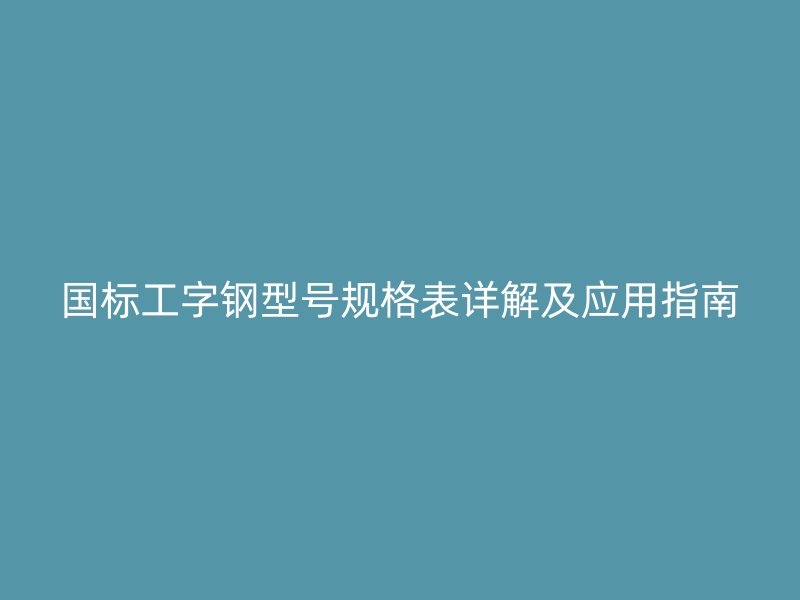 國標工字鋼型號規(guī)格表詳解及應用指南