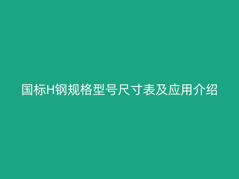國(guó)標(biāo)H鋼規(guī)格型號(hào)尺寸表及應(yīng)用介紹