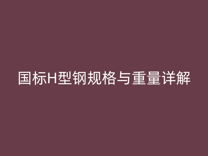 國標H型鋼規(guī)格與重量詳解