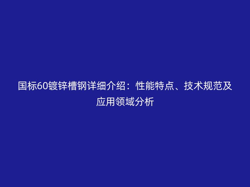 國標(biāo)60鍍鋅槽鋼詳細(xì)介紹：性能特點、技術(shù)規(guī)范及應(yīng)用領(lǐng)域分析