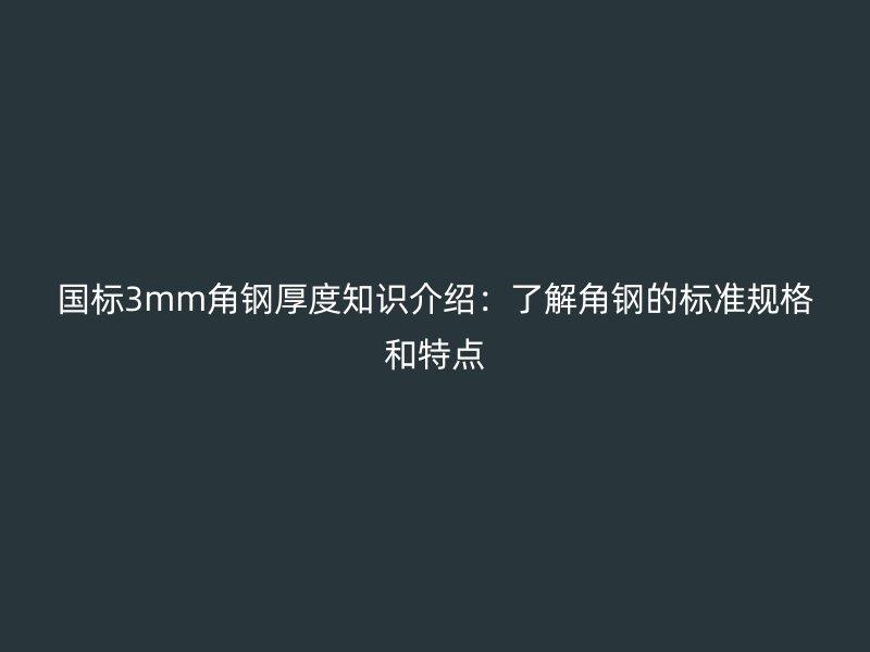 國標3mm角鋼厚度知識介紹:了解角鋼的標準規(guī)格和特點