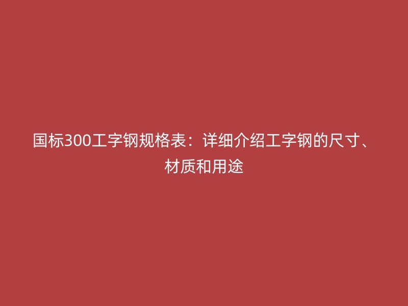 國標(biāo)300工字鋼規(guī)格表：詳細介紹工字鋼的尺寸、材質(zhì)和用途