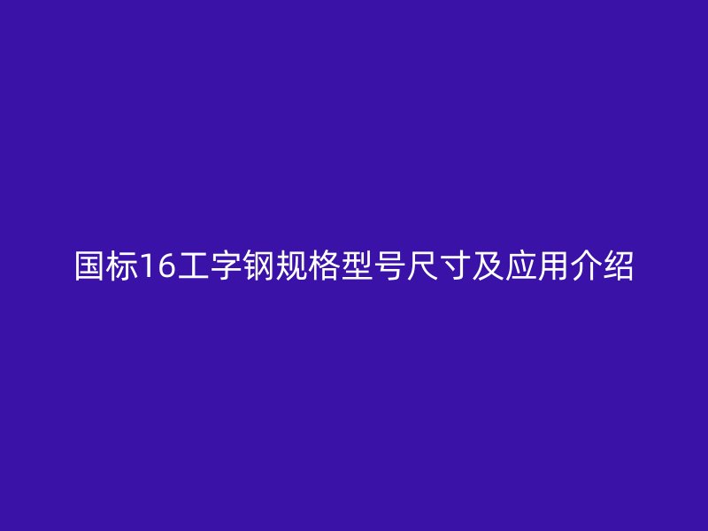 國(guó)標(biāo)16工字鋼規(guī)格型號(hào)尺寸及應(yīng)用介紹