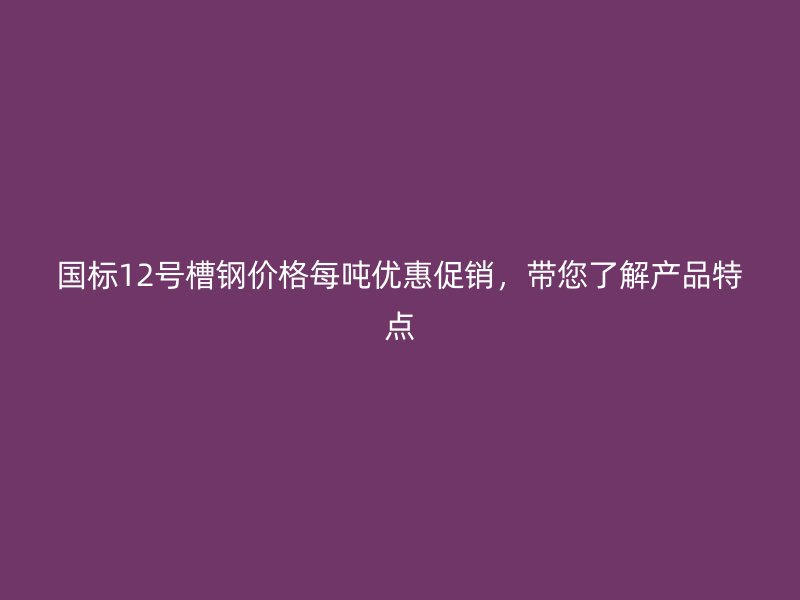 國標(biāo)12號槽鋼價(jià)格每噸優(yōu)惠促銷，帶您了解產(chǎn)品特點(diǎn)