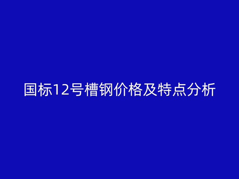 國標12號槽鋼價格及特點分析