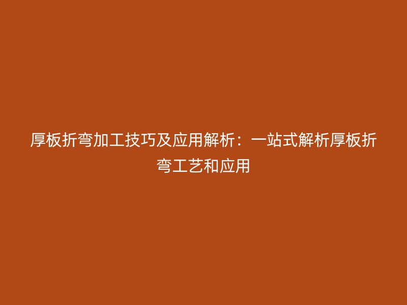 厚板折彎加工技巧及應(yīng)用解析：一站式解析厚板折彎工藝和應(yīng)用