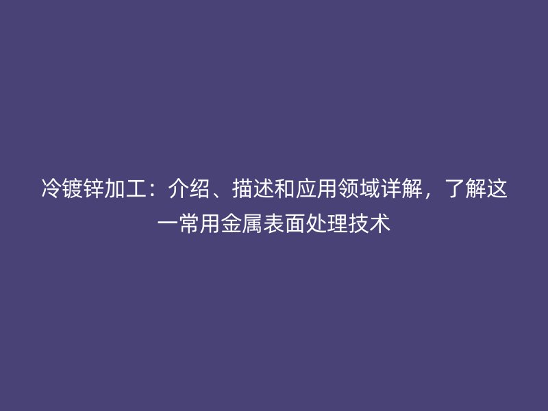 冷鍍鋅加工：介紹、描述和應(yīng)用領(lǐng)域詳解，了解這一常用金屬表面處理技術(shù)