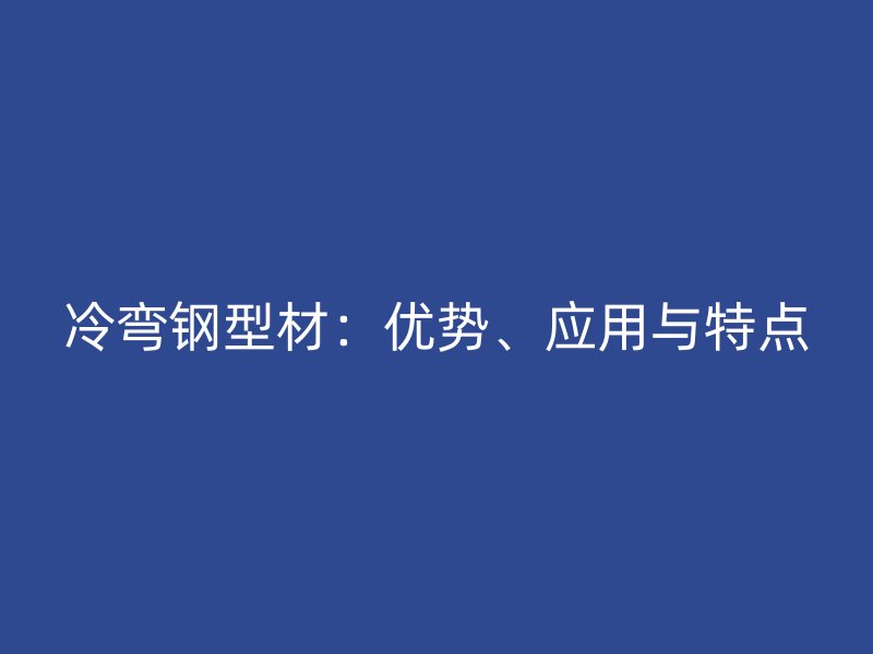 冷彎鋼型材：優(yōu)勢、應(yīng)用與特點