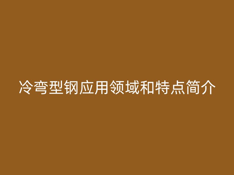 冷彎型鋼應(yīng)用領(lǐng)域和特點簡介