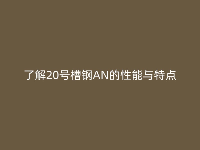 了解20號槽鋼AN的性能與特點