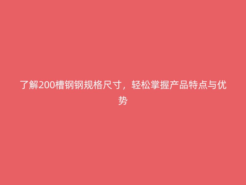了解200槽鋼鋼規(guī)格尺寸，輕松掌握產(chǎn)品特點(diǎn)與優(yōu)勢(shì)