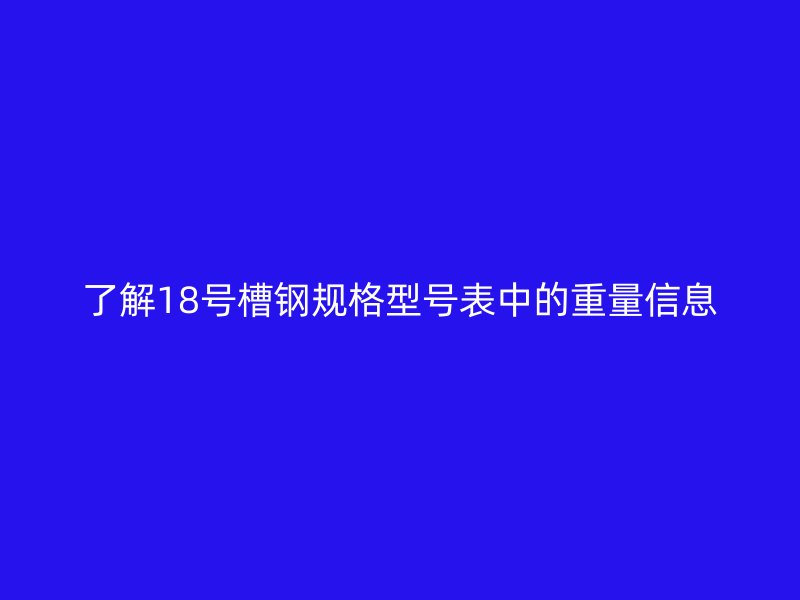 了解18號槽鋼規(guī)格型號表中的重量信息