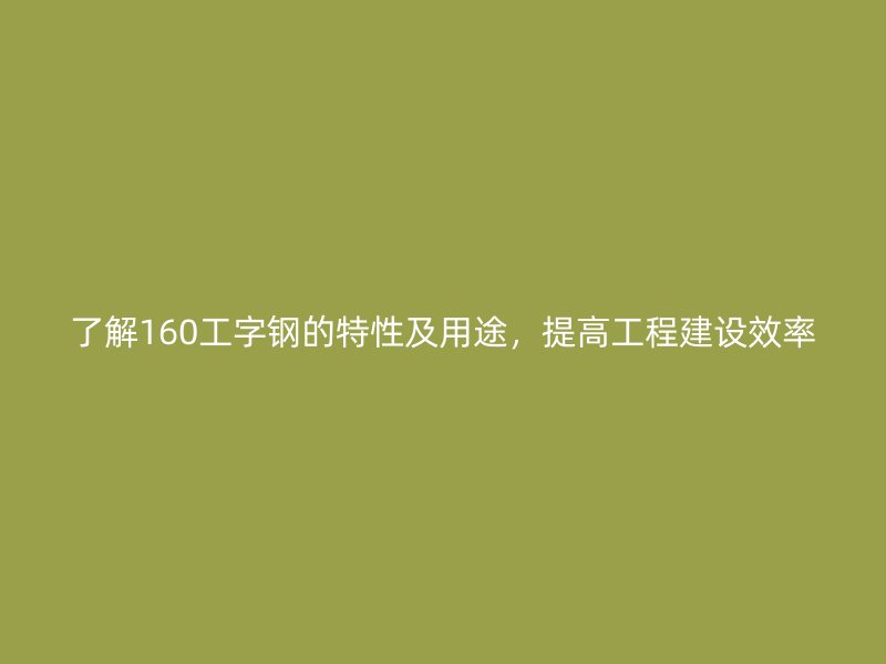 了解160工字鋼的特性及用途，提高工程建設(shè)效率