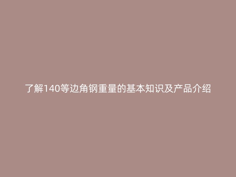 了解140等邊角鋼重量的基本知識及產(chǎn)品介紹