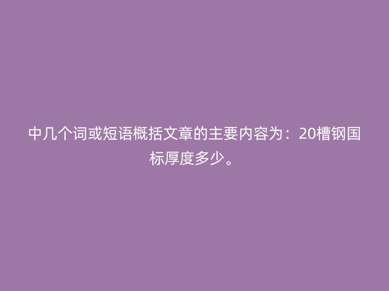 中幾個(gè)詞或短語(yǔ)概括文章的主要內(nèi)容為：20槽鋼國(guó)標(biāo)厚度多少。