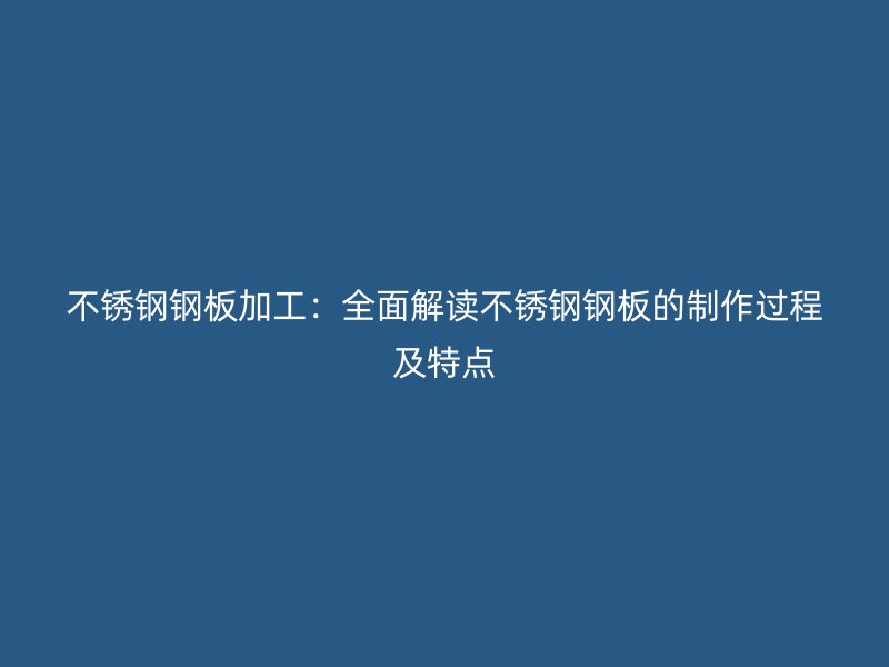 不銹鋼鋼板加工:全面解讀不銹鋼鋼板的制作過程及特點