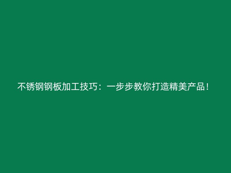 不銹鋼鋼板加工技巧：一步步教你打造精美產(chǎn)品！