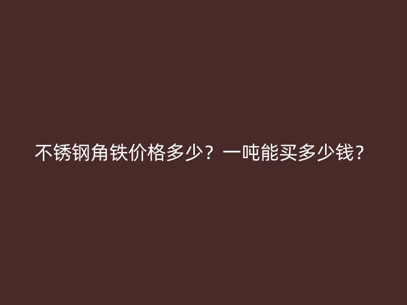 不銹鋼角鐵價格多少？一噸能買多少錢？