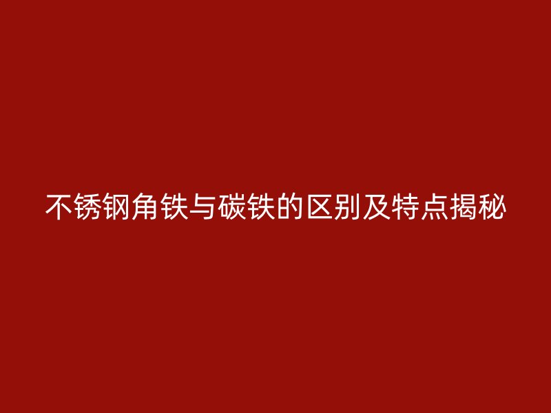 不銹鋼角鐵與碳鐵的區(qū)別及特點揭秘