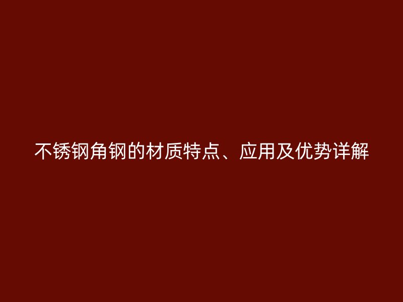 不銹鋼角鋼的材質(zhì)特點、應(yīng)用及優(yōu)勢詳解