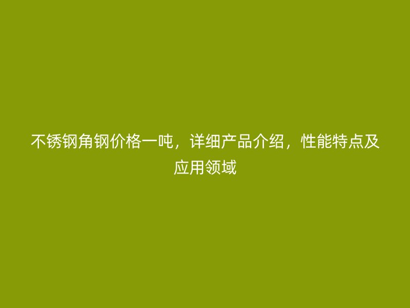 不銹鋼角鋼價(jià)格一噸，詳細(xì)產(chǎn)品介紹，性能特點(diǎn)及應(yīng)用領(lǐng)域