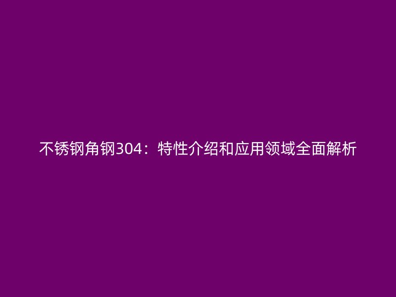不銹鋼角鋼304：特性介紹和應用領域全面解析