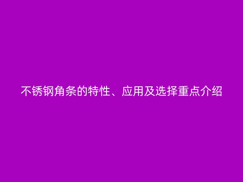 不銹鋼角條的特性、應(yīng)用及選擇重點介紹