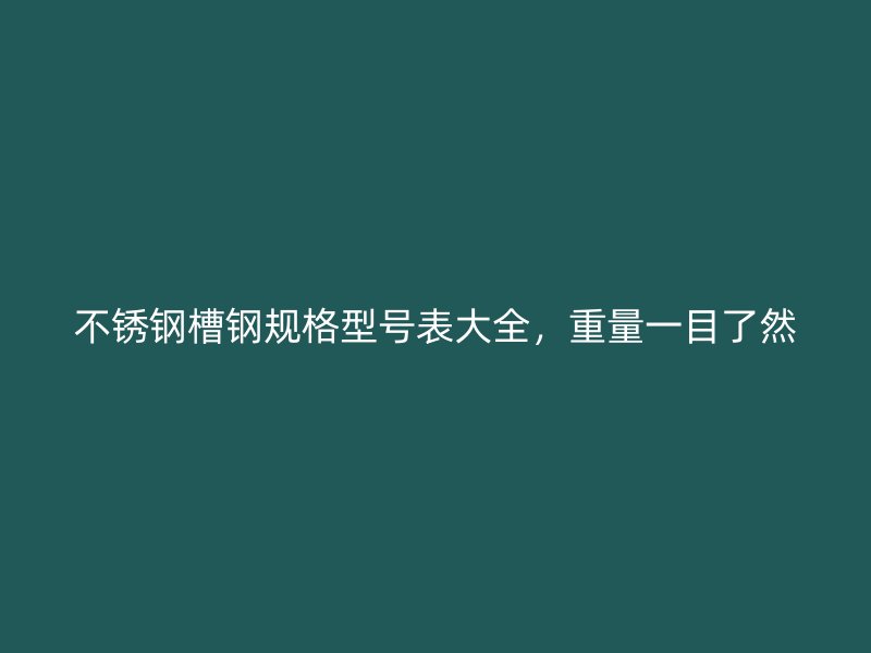 不銹鋼槽鋼規(guī)格型號(hào)表大全，重量一目了然