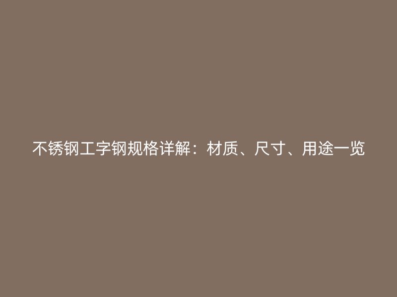 不銹鋼工字鋼規(guī)格詳解：材質(zhì)、尺寸、用途一覽