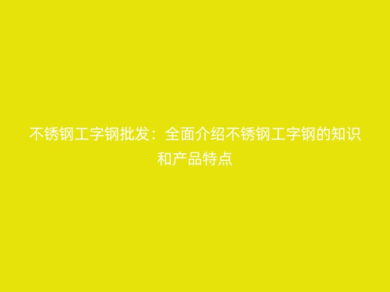 不銹鋼工字鋼批發(fā):全面介紹不銹鋼工字鋼的知識(shí)和產(chǎn)品特點(diǎn)