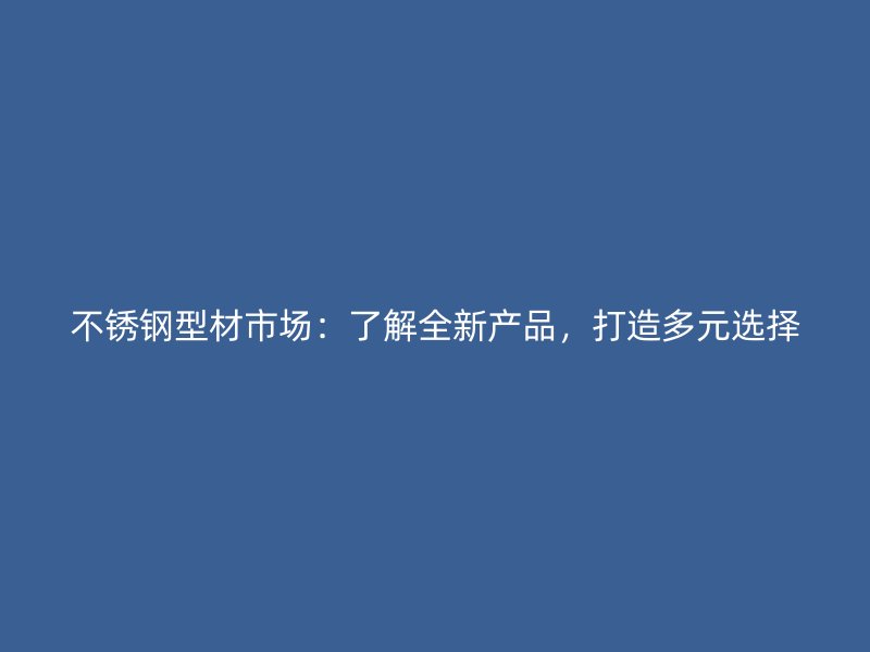 不銹鋼型材市場：了解全新產(chǎn)品，打造多元選擇