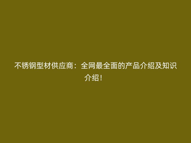 不銹鋼型材供應商：全網(wǎng)最全面的產(chǎn)品介紹及知識介紹！